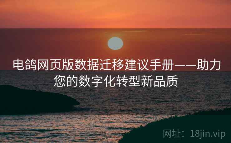 电鸽网页版数据迁移建议手册——助力您的数字化转型新品质
