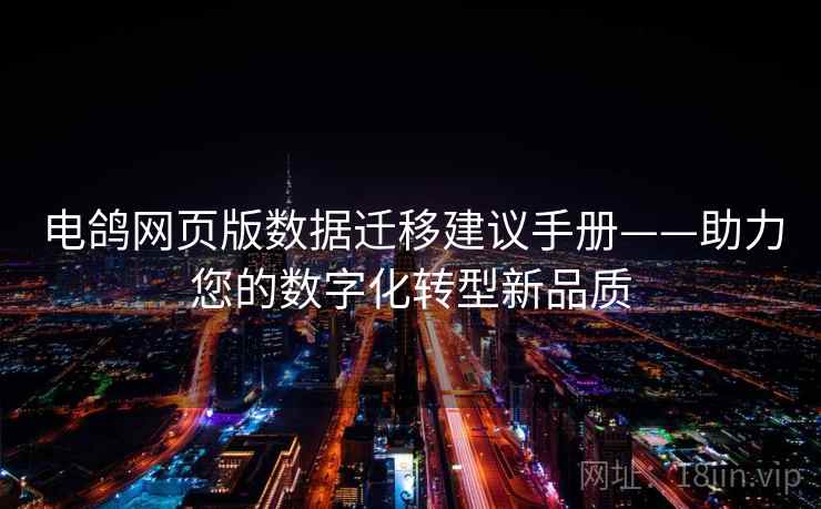 电鸽网页版数据迁移建议手册——助力您的数字化转型新品质