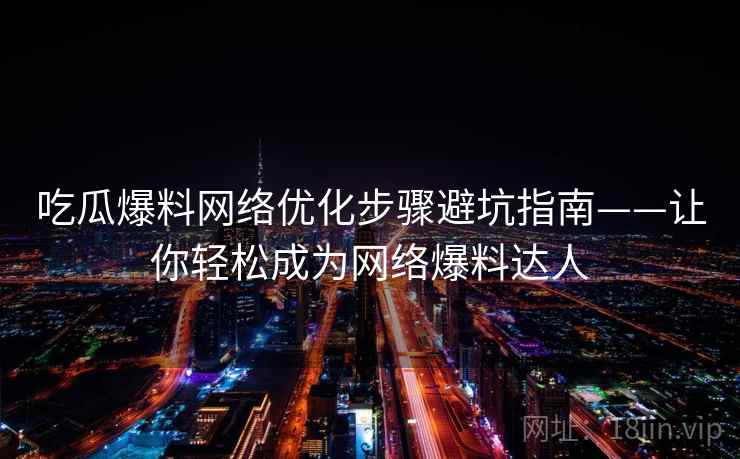 吃瓜爆料网络优化步骤避坑指南——让你轻松成为网络爆料达人 吃瓜爆料网络优化步骤避坑指南——让你轻松成为网络爆料达人