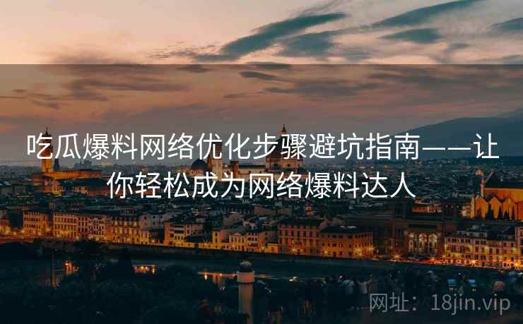 吃瓜爆料网络优化步骤避坑指南——让你轻松成为网络爆料达人