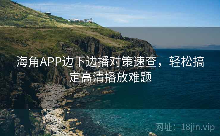 海角APP边下边播对策速查，轻松搞定高清播放难题