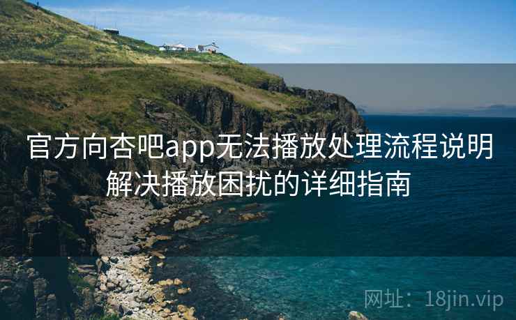 官方向杏吧app无法播放处理流程说明解决播放困扰的详细指南