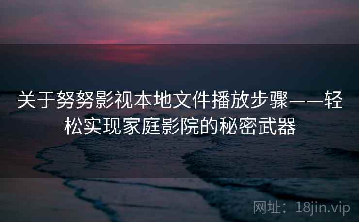 关于努努影视本地文件播放步骤——轻松实现家庭影院的秘密武器