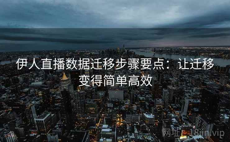 伊人直播数据迁移步骤要点：让迁移变得简单高效