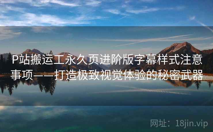 P站搬运工永久页进阶版字幕样式注意事项——打造极致视觉体验的秘密武器