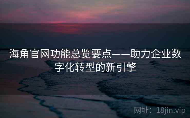 海角官网功能总览要点——助力企业数字化转型的新引擎