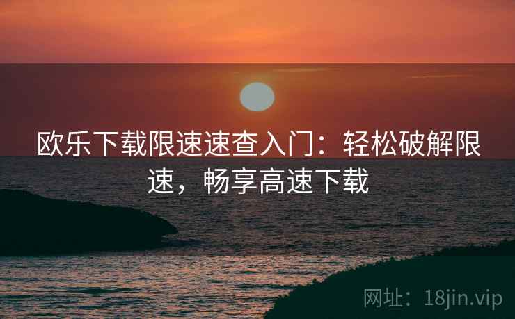 欧乐下载限速速查入门:轻松破解限速,畅享高速下载 欧乐下载限速速查入门:轻松破解限速,畅享高速下载