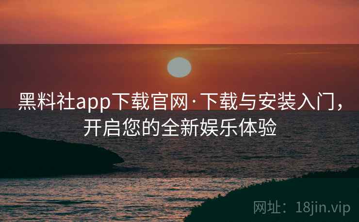 黑料社app下载官网·下载与安装入门，开启您的全新娱乐体验