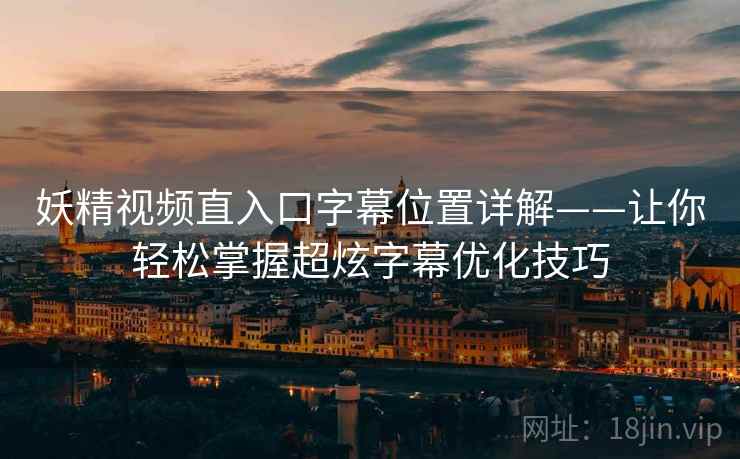 妖精视频直入口字幕位置详解——让你轻松掌握超炫字幕优化技巧