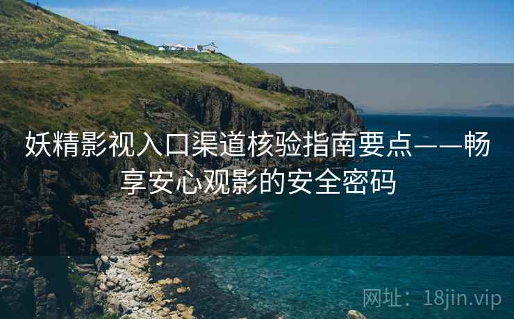妖精影视入口渠道核验指南要点——畅享安心观影的安全密码