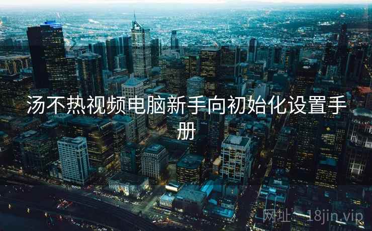 汤不热视频电脑新手向初始化设置手册