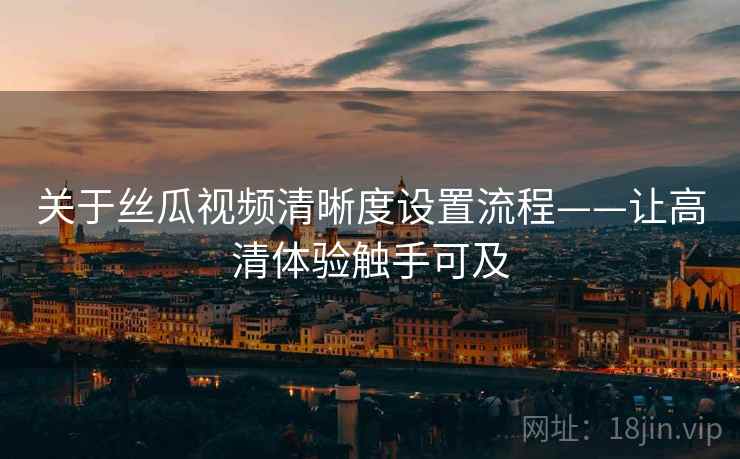 关于丝瓜视频清晰度设置流程——让高清体验触手可及