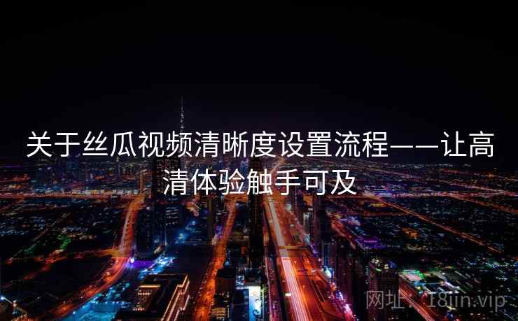关于丝瓜视频清晰度设置流程——让高清体验触手可及