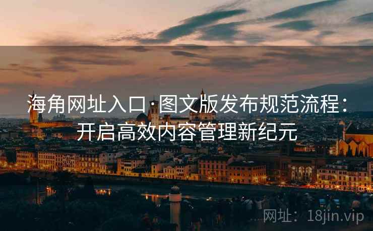 海角网址入口·图文版发布规范流程：开启高效内容管理新纪元