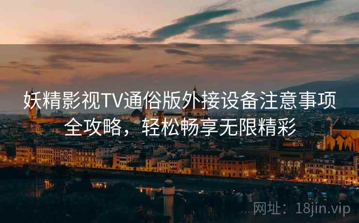 妖精影视TV通俗版外接设备注意事项全攻略，轻松畅享无限精彩