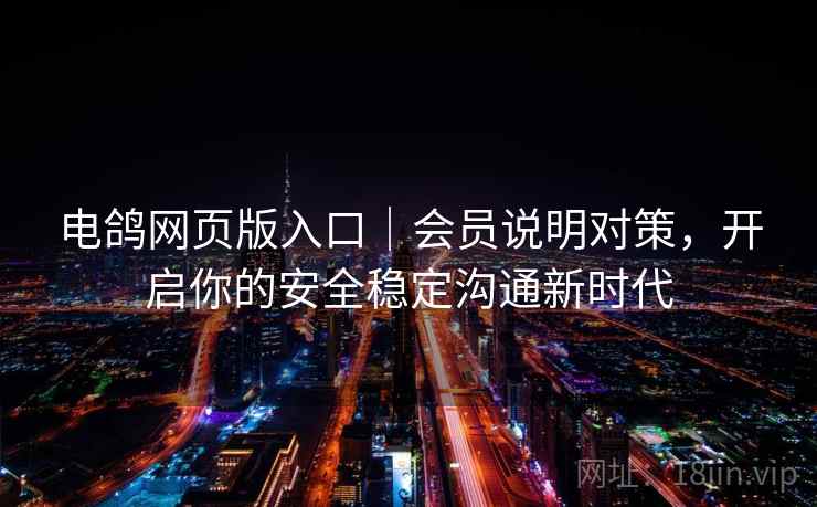 电鸽网页版入口｜会员说明对策，开启你的安全稳定沟通新时代
