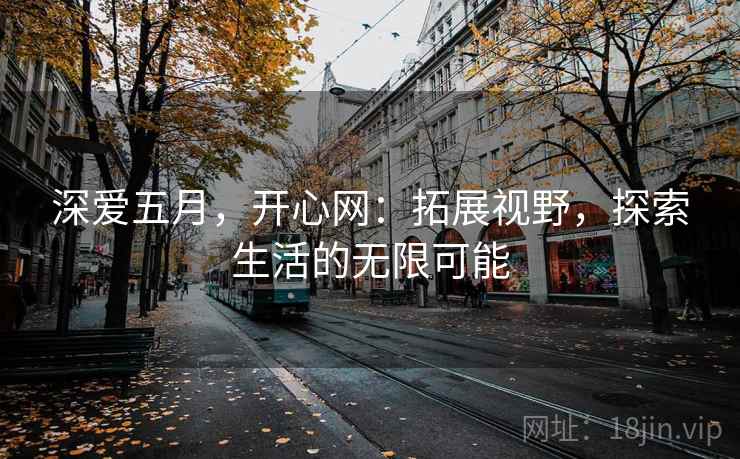 深爱五月,开心网:拓展视野,探索生活的无限可能 深爱五月,开心网:拓展视野,探索生活的无限可能
