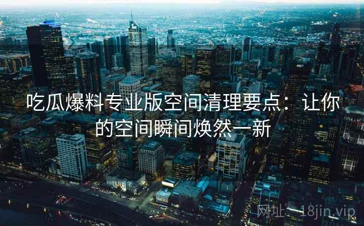 吃瓜爆料专业版空间清理要点：让你的空间瞬间焕然一新