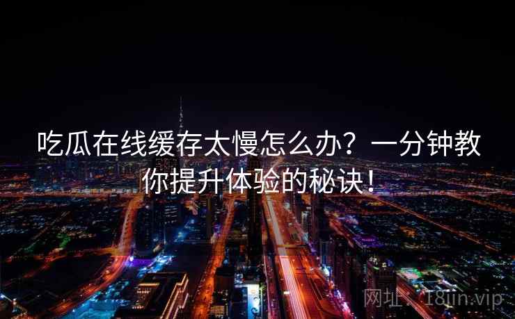 吃瓜在线缓存太慢怎么办？一分钟教你提升体验的秘诀！