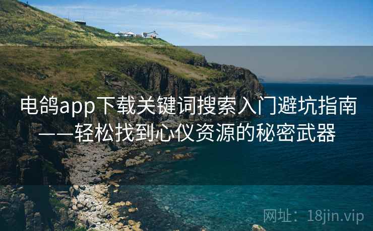 电鸽app下载关键词搜索入门避坑指南——轻松找到心仪资源的秘密武器