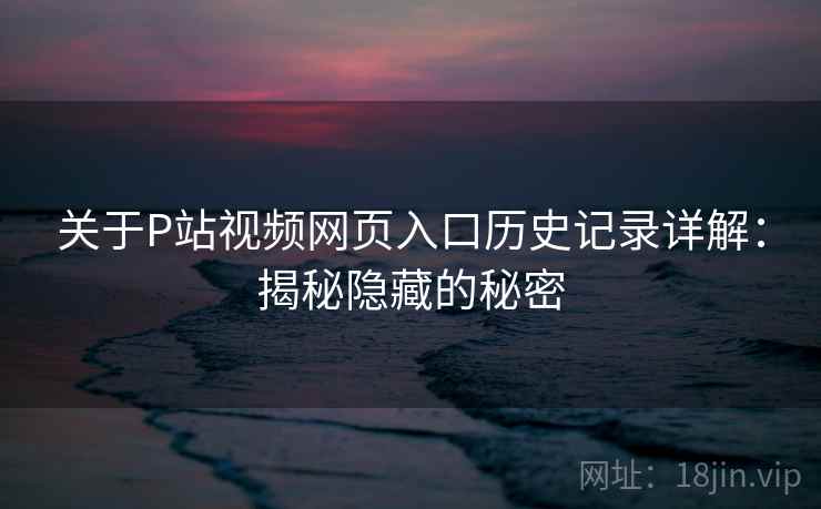 关于P站视频网页入口历史记录详解：揭秘隐藏的秘密