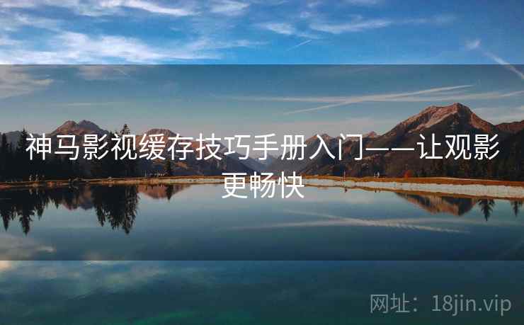 神马影视缓存技巧手册入门——让观影更畅快