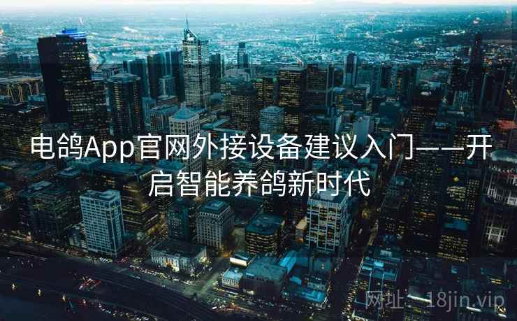 电鸽App官网外接设备建议入门——开启智能养鸽新时代 电鸽App官网外接设备建议入门——开启智能养鸽新时代