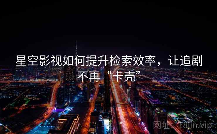 星空影视如何提升检索效率，让追剧不再“卡壳”