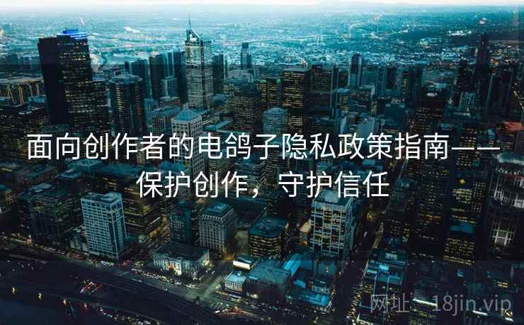 面向创作者的电鸽子隐私政策指南——保护创作，守护信任