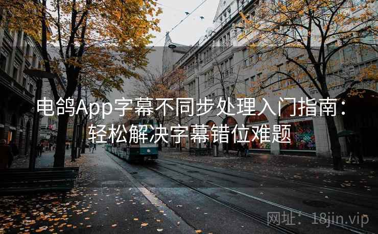 电鸽App字幕不同步处理入门指南:轻松解决字幕错位难题 电鸽App字幕不同步处理入门指南:轻松解决字幕错位难题