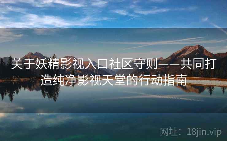 关于妖精影视入口社区守则——共同打造纯净影视天堂的行动指南