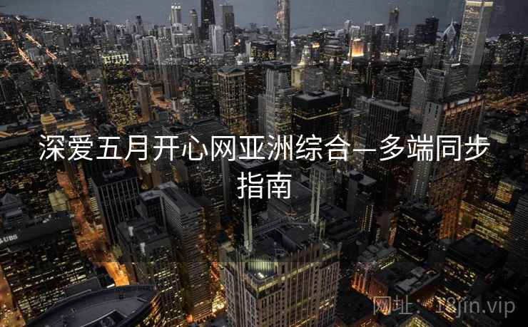 深爱五月开心网亚洲综合—多端同步指南