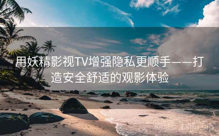 用妖精影视TV增强隐私更顺手——打造安全舒适的观影体验