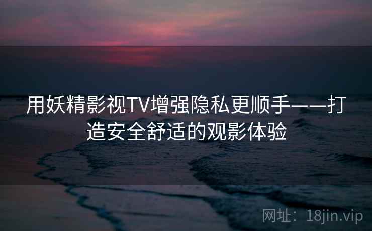 用妖精影视TV增强隐私更顺手——打造安全舒适的观影体验