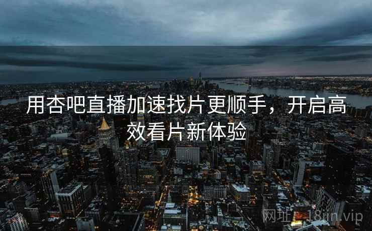 用杏吧直播加速找片更顺手，开启高效看片新体验