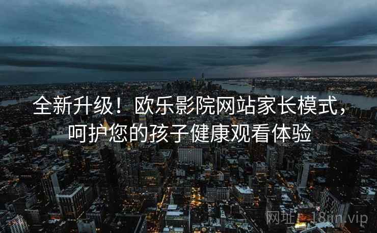 全新升级！欧乐影院网站家长模式，呵护您的孩子健康观看体验