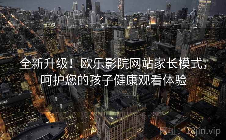 全新升级！欧乐影院网站家长模式，呵护您的孩子健康观看体验