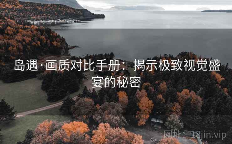 岛遇·画质对比手册：揭示极致视觉盛宴的秘密