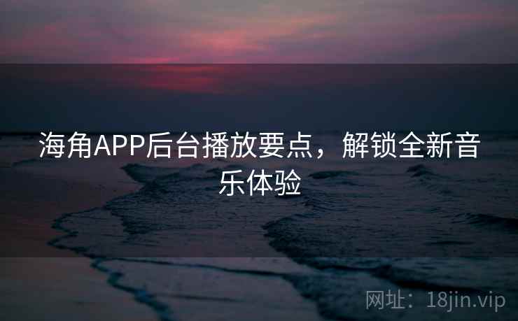 海角APP后台播放要点，解锁全新音乐体验