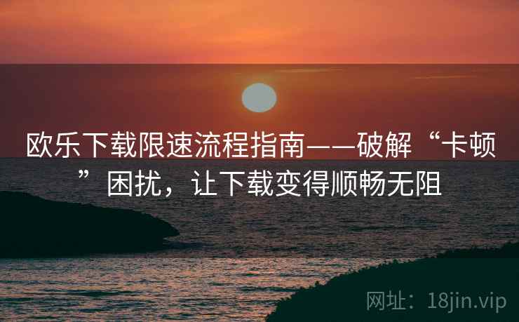 欧乐下载限速流程指南——破解“卡顿”困扰，让下载变得顺畅无阻