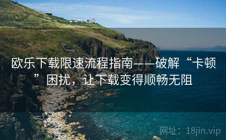 欧乐下载限速流程指南——破解“卡顿”困扰，让下载变得顺畅无阻
