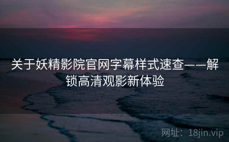 关于妖精影院官网字幕样式速查——解锁高清观影新体验