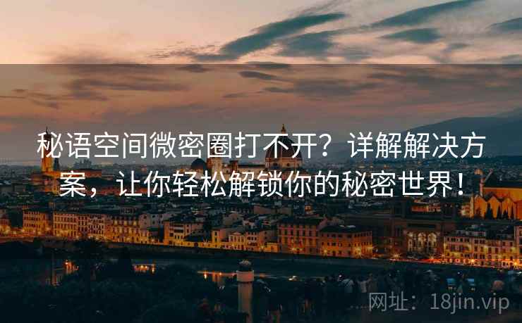 秘语空间微密圈打不开？详解解决方案，让你轻松解锁你的秘密世界！