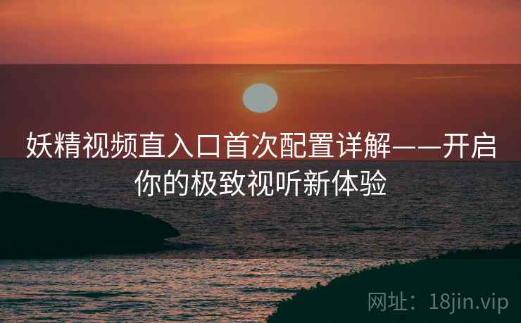 妖精视频直入口首次配置详解——开启你的极致视听新体验