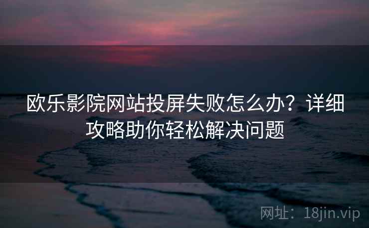 欧乐影院网站投屏失败怎么办？详细攻略助你轻松解决问题