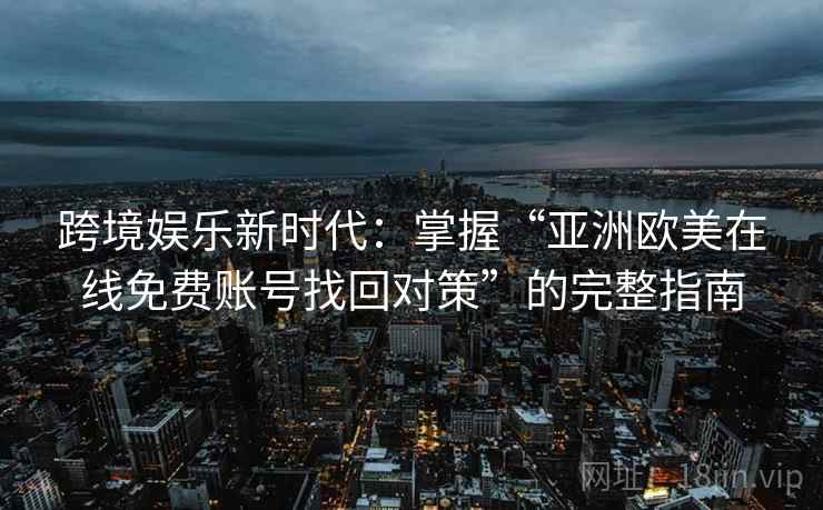 跨境娱乐新时代:掌握“亚洲欧美在线免费账号找回对策”的完整指南 跨境娱乐新时代:掌握“亚洲欧美在线免费账号找回对策”的完整指南