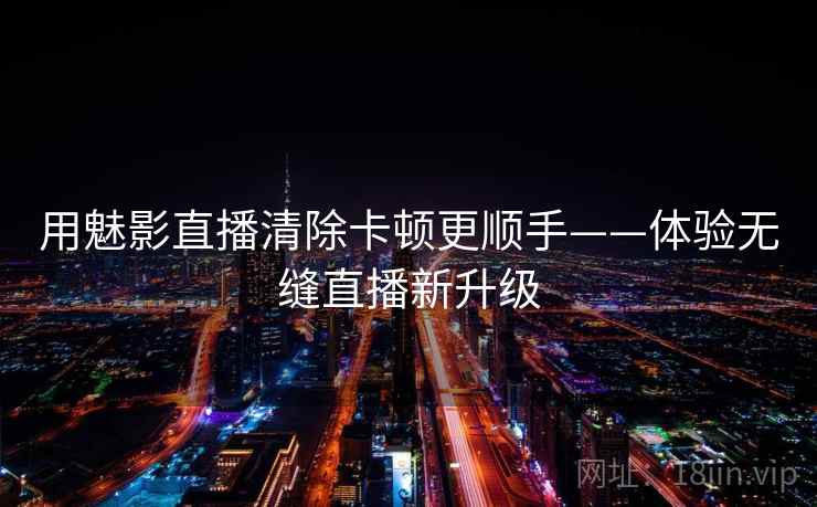 用魅影直播清除卡顿更顺手——体验无缝直播新升级