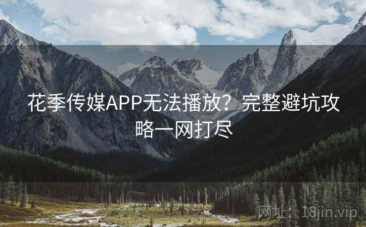 花季传媒APP无法播放？完整避坑攻略一网打尽