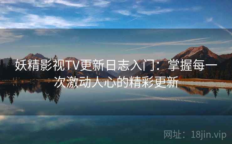 妖精影视TV更新日志入门：掌握每一次激动人心的精彩更新