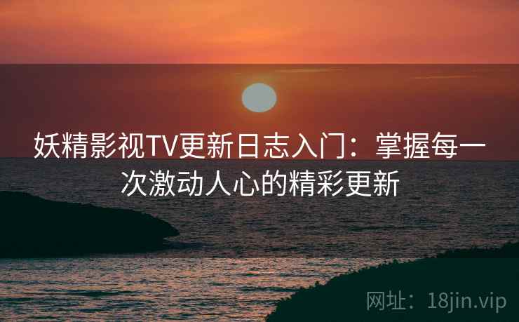 妖精影视TV更新日志入门：掌握每一次激动人心的精彩更新